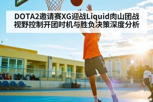 DOTA2邀请赛XG迎战Liquid肉山团战视野控制开团时机与胜负决策深度分析