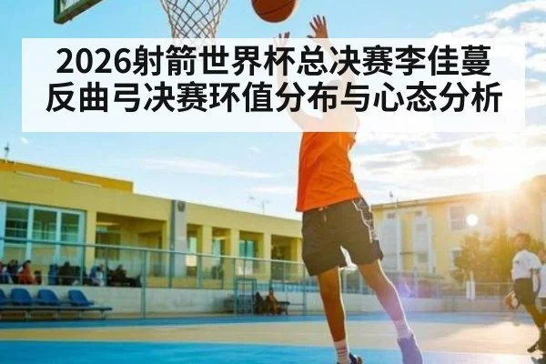 2026射箭世界杯总决赛李佳蔓反曲弓决赛环值分布与心态分析